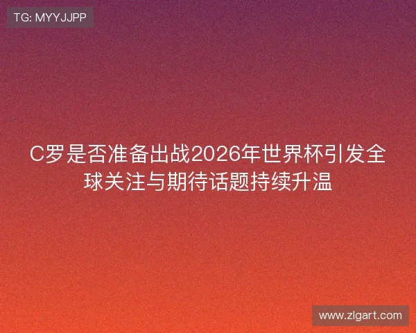 C罗是否准备出战2026年世界杯引发全球关注与期待话题持续升温