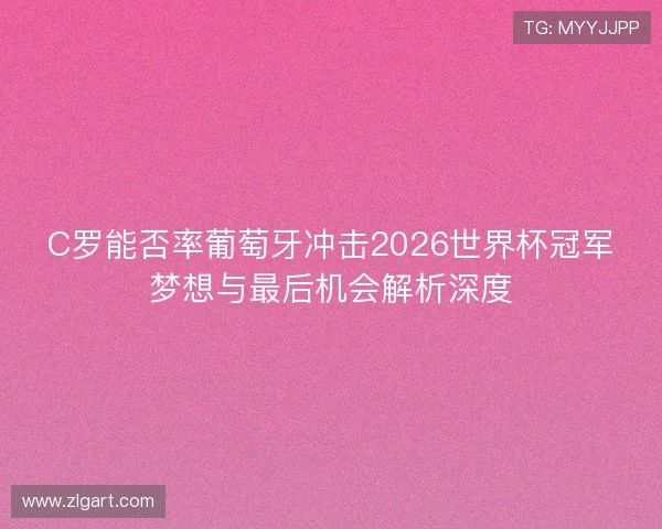 C罗能否率葡萄牙冲击2026世界杯冠军梦想与最后机会解析深度