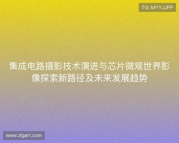 集成电路摄影技术演进与芯片微观世界影像探索新路径及未来发展趋势 集成电路摄影技术演进与芯片微观世界影像探索新路径及未来发展趋势