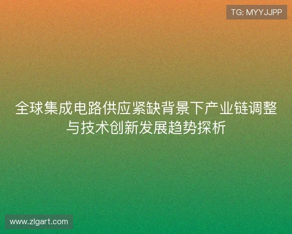 全球集成电路供应紧缺背景下产业链调整与技术创新发展趋势探析 全球集成电路供应紧缺背景下产业链调整与技术创新发展趋势探析